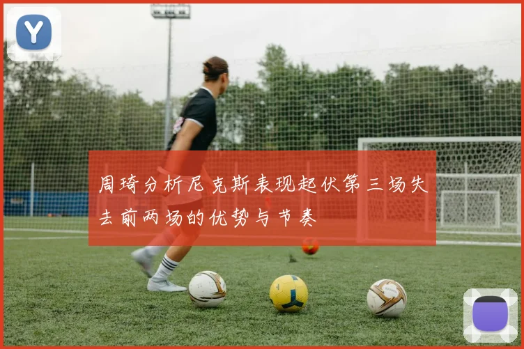 周琦分析尼克斯表现起伏第三场失去前两场的优势与节奏