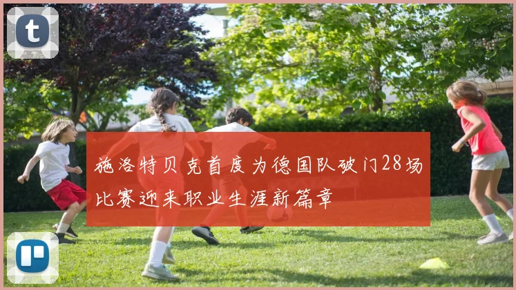 施洛特贝克首度为德国队破门28场比赛迎来职业生涯新篇章